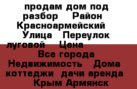 продам дом,под разбор  › Район ­ Красноармейский  › Улица ­ Переулок луговой  › Цена ­ 300 000 - Все города Недвижимость » Дома, коттеджи, дачи аренда   . Крым,Армянск